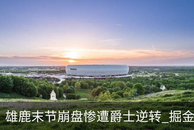雄鹿末节崩盘惨遭爵士逆转 掘金力克开拓者