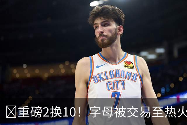 💣重磅2换10！字母被交易至热火换希罗等四人+3首轮1次轮+1互换